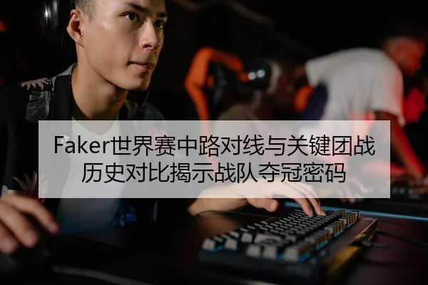 Faker世界赛中路对线与关键团战历史对比揭示战队夺冠密码